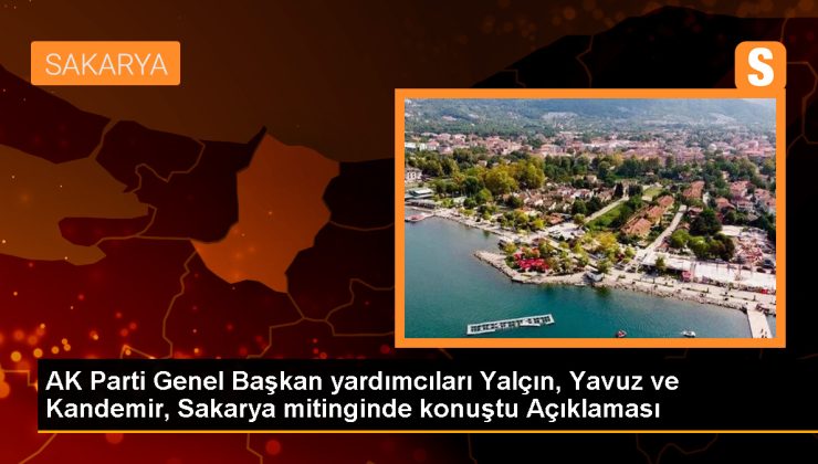 AK Parti Genel Başkan yardımcıları Yalçın, Yavuz ve Kandemir, Sakarya mitinginde konuştu Açıklaması