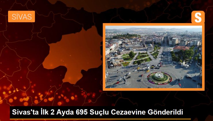 Sivas’ta İlk 2 Ayda 695 Suçlu Cezaevine Gönderildi